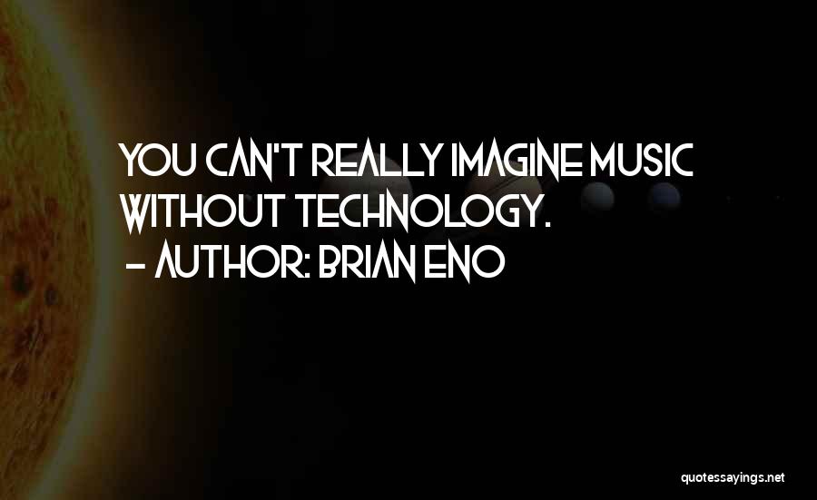 Brian Eno Quotes: You Can't Really Imagine Music Without Technology.