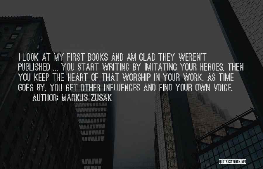 Markus Zusak Quotes: I Look At My First Books And Am Glad They Weren't Published ... You Start Writing By Imitating Your Heroes,