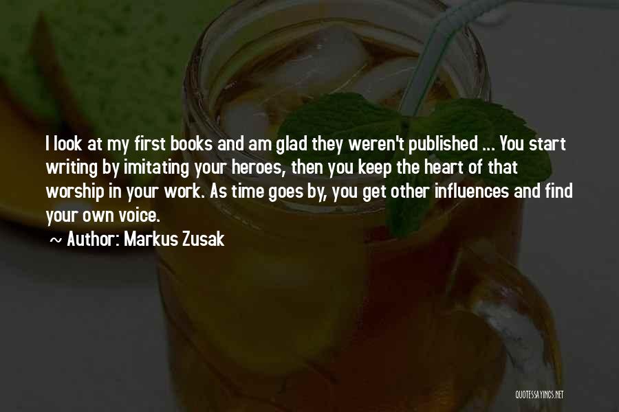 Markus Zusak Quotes: I Look At My First Books And Am Glad They Weren't Published ... You Start Writing By Imitating Your Heroes,