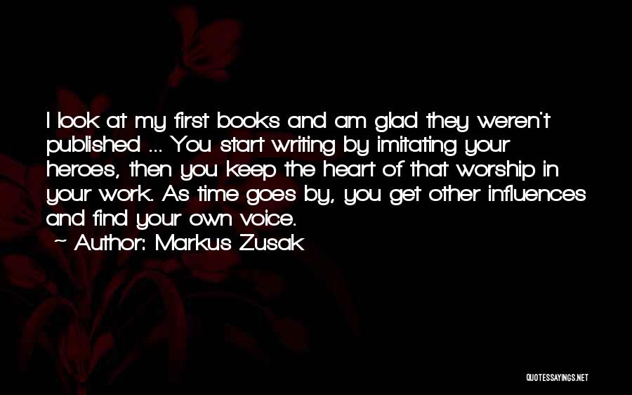 Markus Zusak Quotes: I Look At My First Books And Am Glad They Weren't Published ... You Start Writing By Imitating Your Heroes,