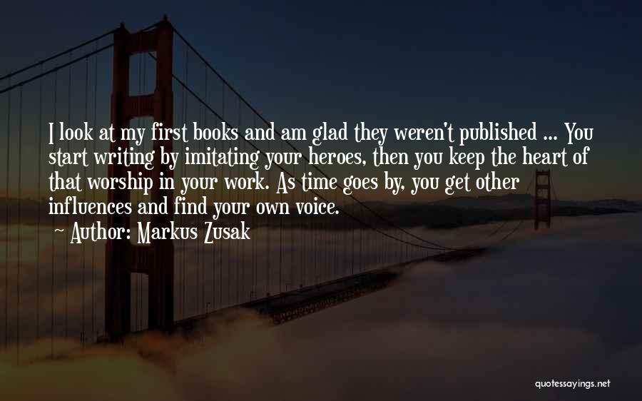 Markus Zusak Quotes: I Look At My First Books And Am Glad They Weren't Published ... You Start Writing By Imitating Your Heroes,