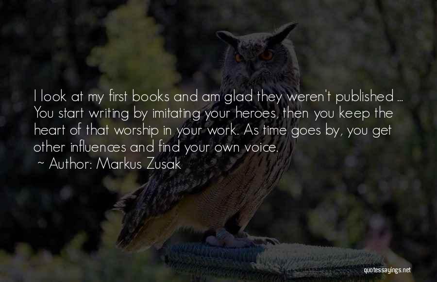 Markus Zusak Quotes: I Look At My First Books And Am Glad They Weren't Published ... You Start Writing By Imitating Your Heroes,