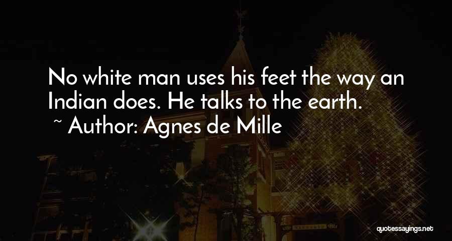 Agnes De Mille Quotes: No White Man Uses His Feet The Way An Indian Does. He Talks To The Earth.