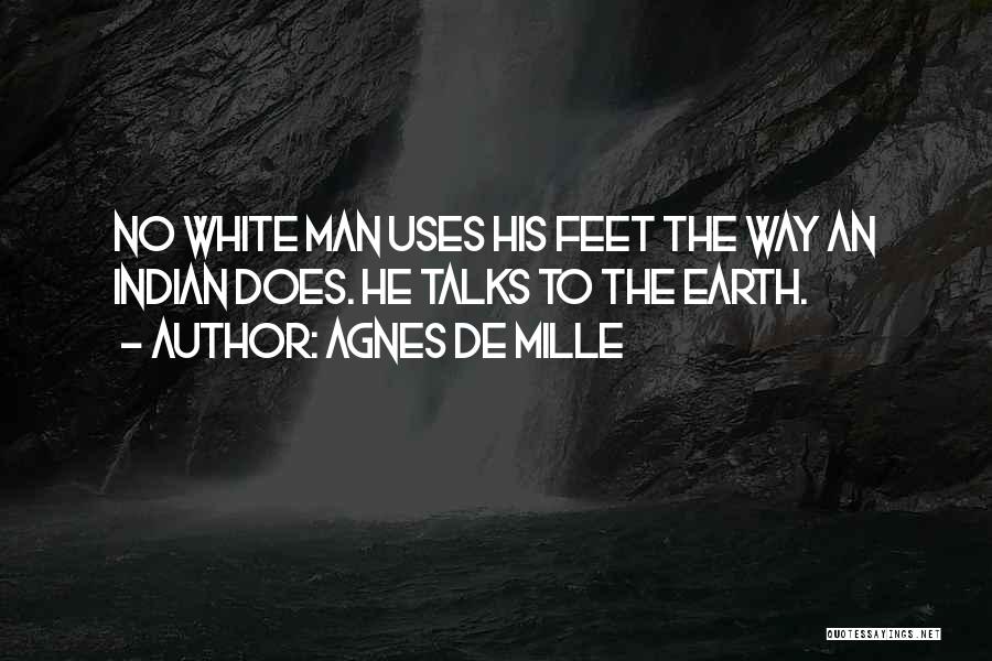Agnes De Mille Quotes: No White Man Uses His Feet The Way An Indian Does. He Talks To The Earth.