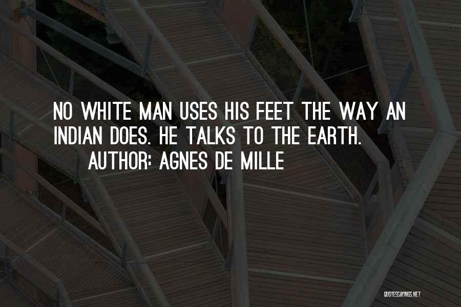 Agnes De Mille Quotes: No White Man Uses His Feet The Way An Indian Does. He Talks To The Earth.