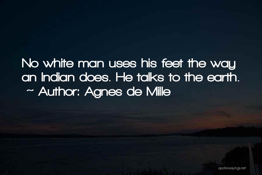 Agnes De Mille Quotes: No White Man Uses His Feet The Way An Indian Does. He Talks To The Earth.