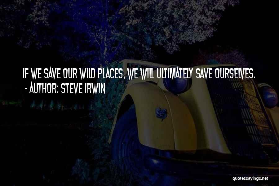 Steve Irwin Quotes: If We Save Our Wild Places, We Will Ultimately Save Ourselves.