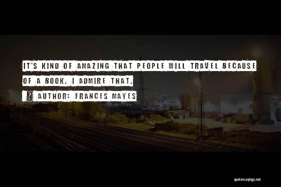 Frances Mayes Quotes: It's Kind Of Amazing That People Will Travel Because Of A Book. I Admire That.