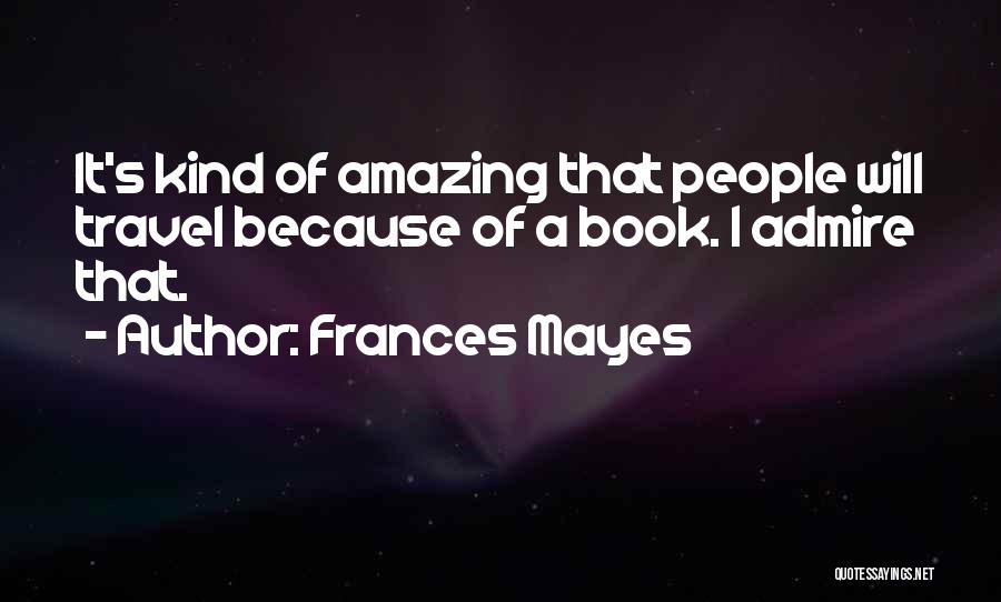 Frances Mayes Quotes: It's Kind Of Amazing That People Will Travel Because Of A Book. I Admire That.