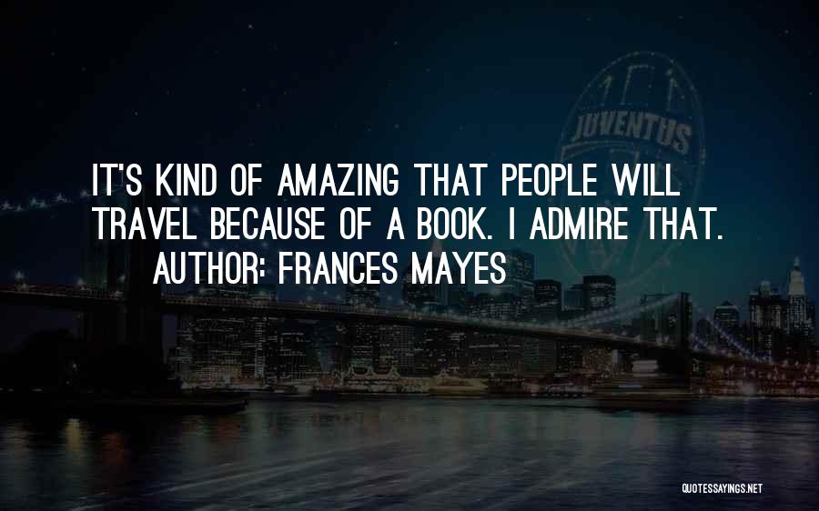 Frances Mayes Quotes: It's Kind Of Amazing That People Will Travel Because Of A Book. I Admire That.