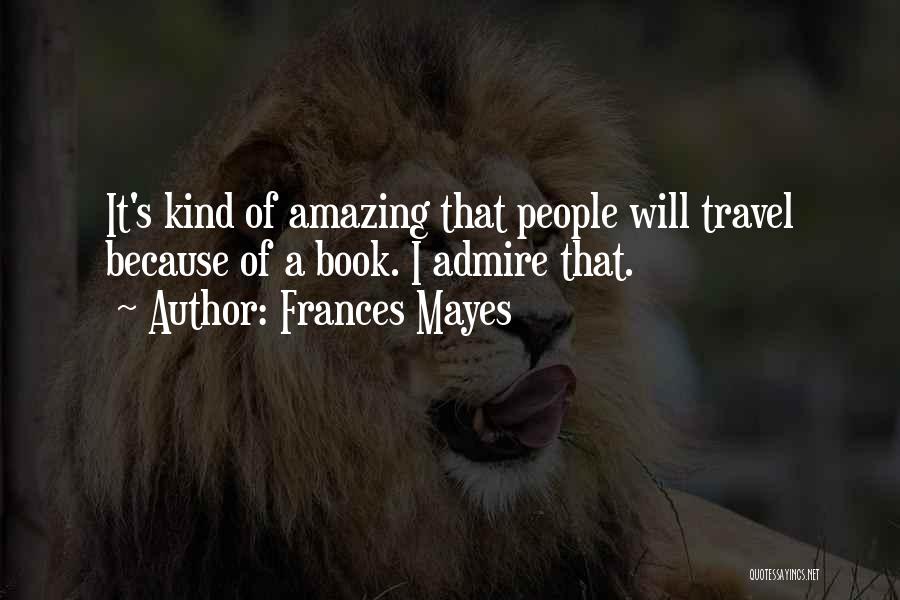 Frances Mayes Quotes: It's Kind Of Amazing That People Will Travel Because Of A Book. I Admire That.