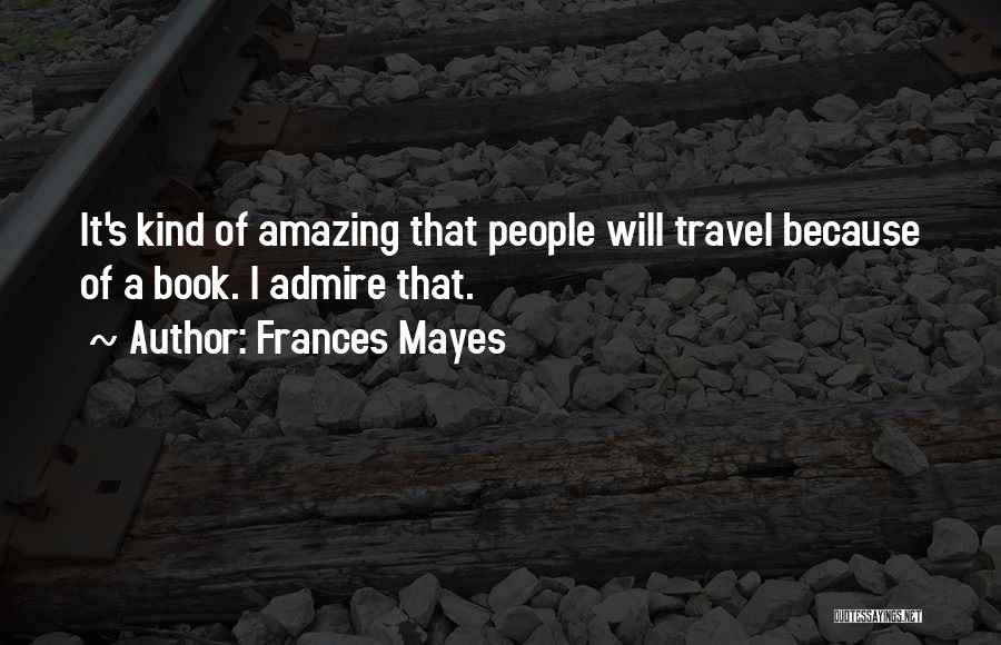 Frances Mayes Quotes: It's Kind Of Amazing That People Will Travel Because Of A Book. I Admire That.