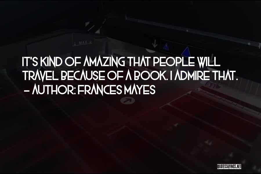 Frances Mayes Quotes: It's Kind Of Amazing That People Will Travel Because Of A Book. I Admire That.