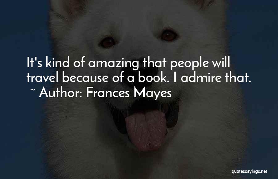 Frances Mayes Quotes: It's Kind Of Amazing That People Will Travel Because Of A Book. I Admire That.