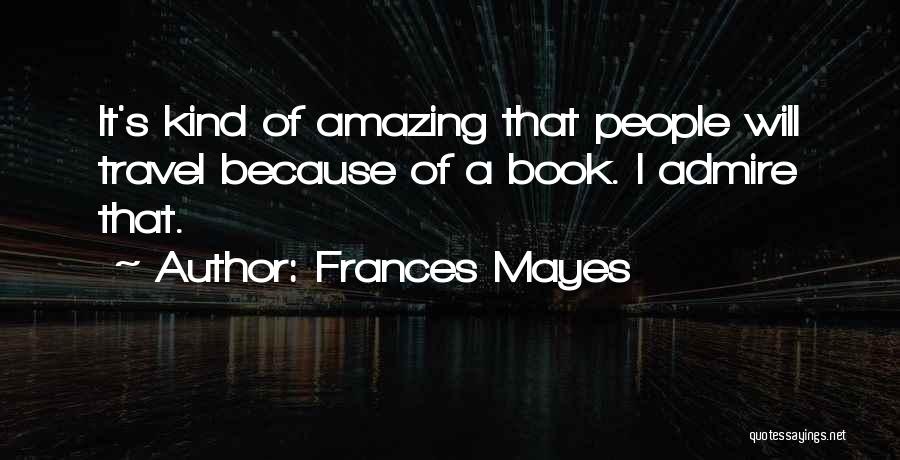 Frances Mayes Quotes: It's Kind Of Amazing That People Will Travel Because Of A Book. I Admire That.