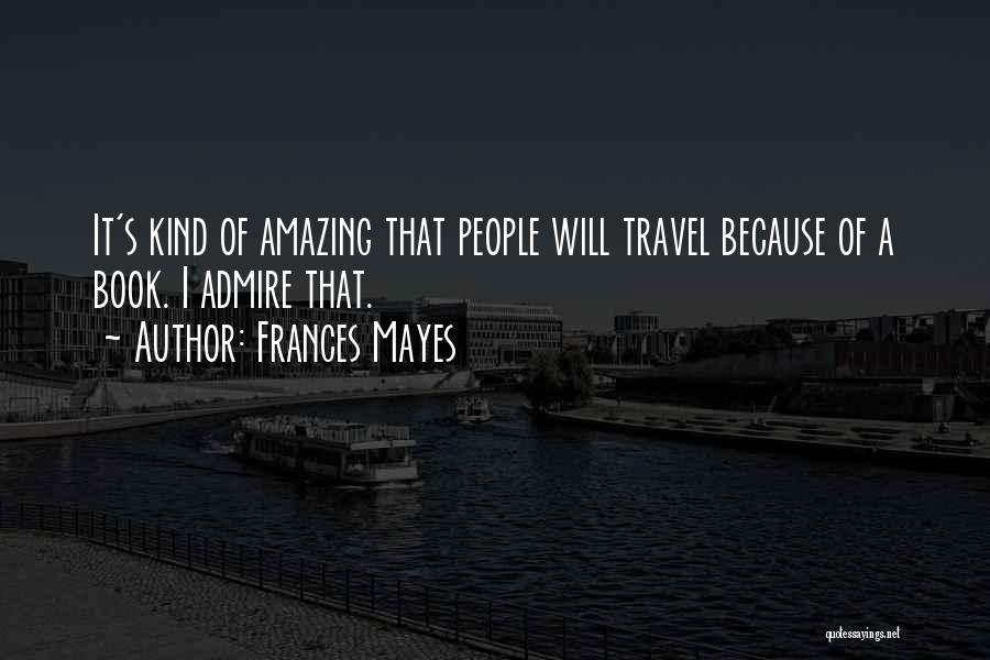 Frances Mayes Quotes: It's Kind Of Amazing That People Will Travel Because Of A Book. I Admire That.