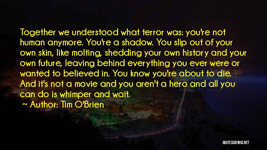 Tim O'Brien Quotes: Together We Understood What Terror Was: You're Not Human Anymore. You're A Shadow. You Slip Out Of Your Own Skin,