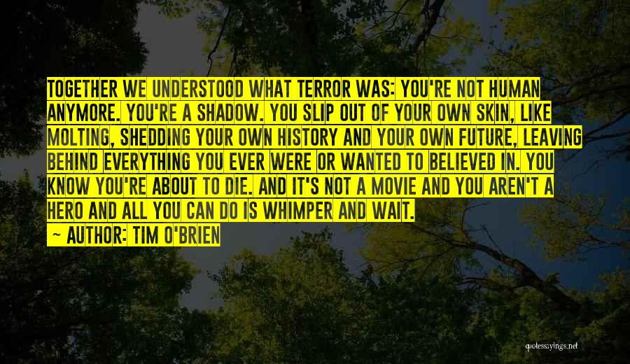 Tim O'Brien Quotes: Together We Understood What Terror Was: You're Not Human Anymore. You're A Shadow. You Slip Out Of Your Own Skin,