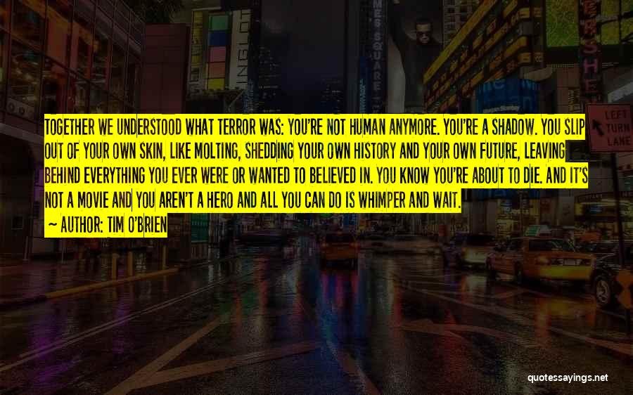 Tim O'Brien Quotes: Together We Understood What Terror Was: You're Not Human Anymore. You're A Shadow. You Slip Out Of Your Own Skin,