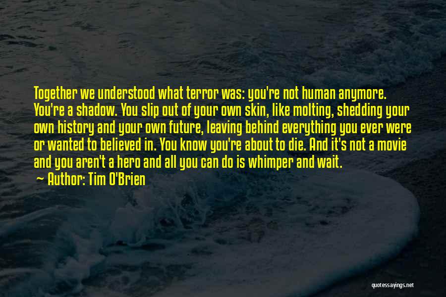 Tim O'Brien Quotes: Together We Understood What Terror Was: You're Not Human Anymore. You're A Shadow. You Slip Out Of Your Own Skin,