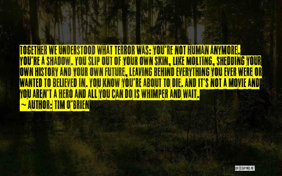 Tim O'Brien Quotes: Together We Understood What Terror Was: You're Not Human Anymore. You're A Shadow. You Slip Out Of Your Own Skin,