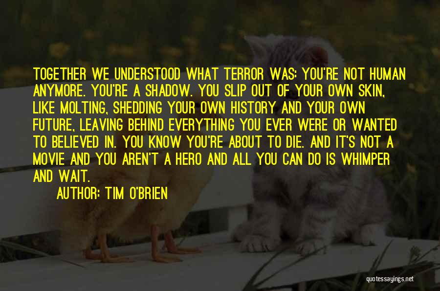 Tim O'Brien Quotes: Together We Understood What Terror Was: You're Not Human Anymore. You're A Shadow. You Slip Out Of Your Own Skin,