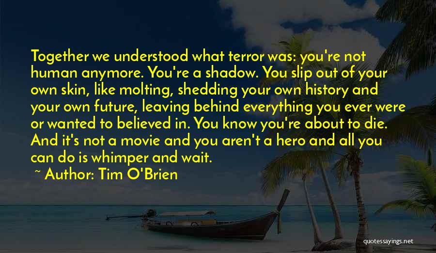 Tim O'Brien Quotes: Together We Understood What Terror Was: You're Not Human Anymore. You're A Shadow. You Slip Out Of Your Own Skin,