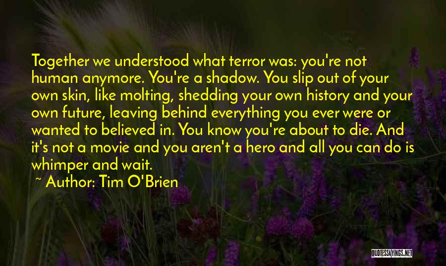 Tim O'Brien Quotes: Together We Understood What Terror Was: You're Not Human Anymore. You're A Shadow. You Slip Out Of Your Own Skin,