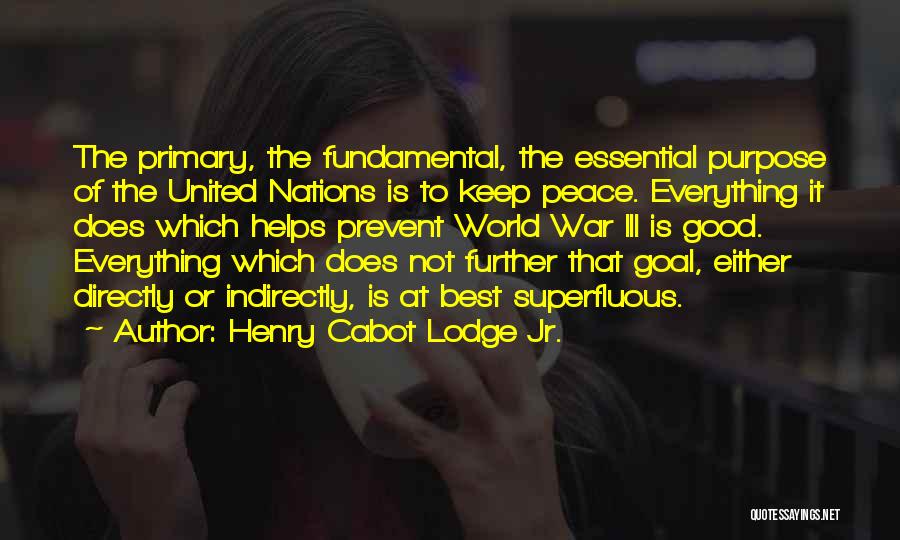 Henry Cabot Lodge Jr. Quotes: The Primary, The Fundamental, The Essential Purpose Of The United Nations Is To Keep Peace. Everything It Does Which Helps