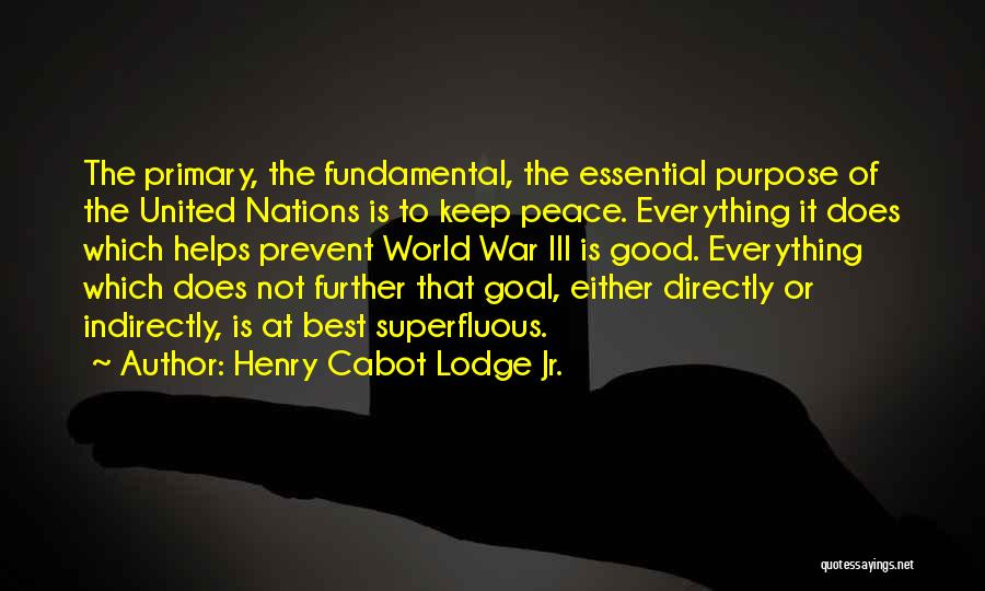 Henry Cabot Lodge Jr. Quotes: The Primary, The Fundamental, The Essential Purpose Of The United Nations Is To Keep Peace. Everything It Does Which Helps