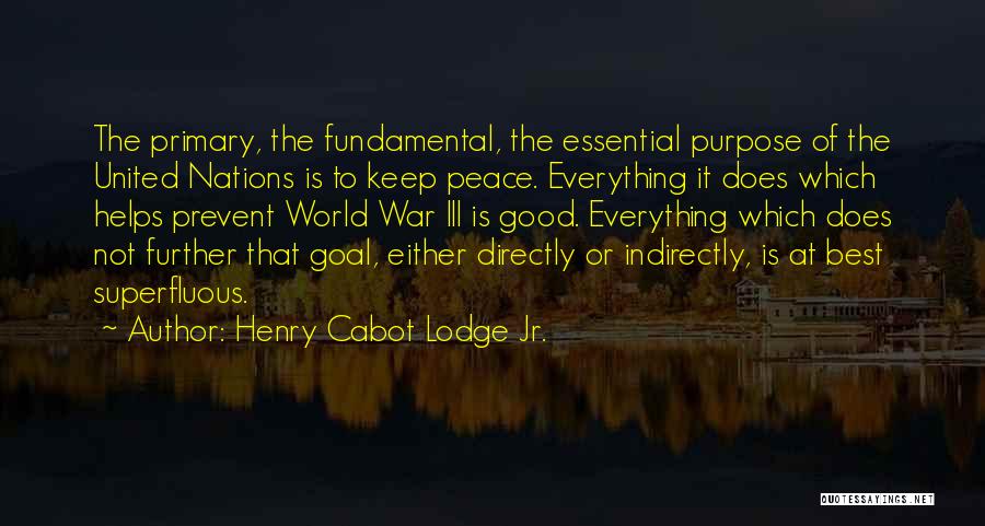 Henry Cabot Lodge Jr. Quotes: The Primary, The Fundamental, The Essential Purpose Of The United Nations Is To Keep Peace. Everything It Does Which Helps