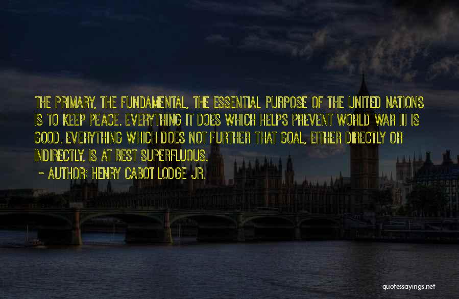 Henry Cabot Lodge Jr. Quotes: The Primary, The Fundamental, The Essential Purpose Of The United Nations Is To Keep Peace. Everything It Does Which Helps