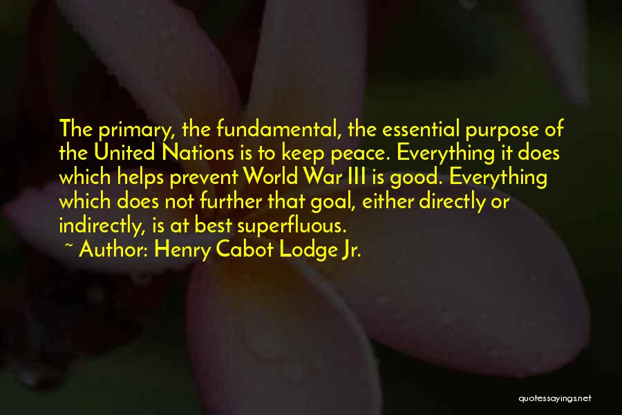 Henry Cabot Lodge Jr. Quotes: The Primary, The Fundamental, The Essential Purpose Of The United Nations Is To Keep Peace. Everything It Does Which Helps