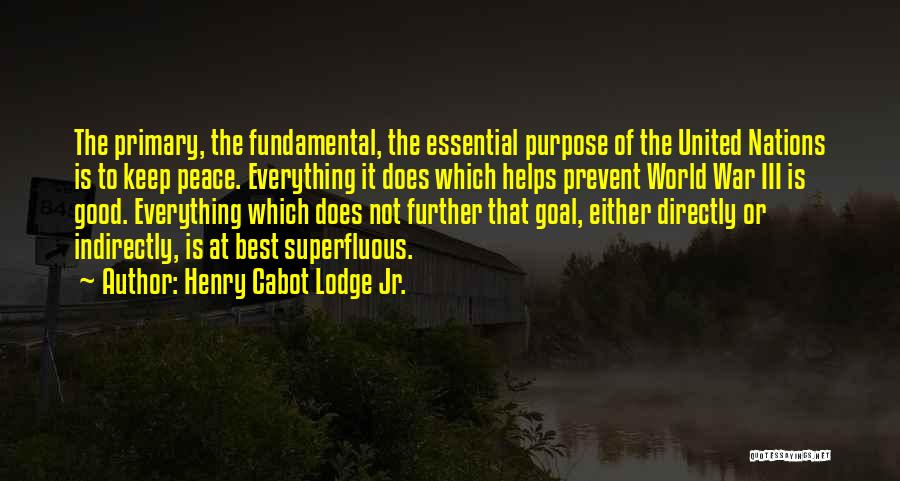 Henry Cabot Lodge Jr. Quotes: The Primary, The Fundamental, The Essential Purpose Of The United Nations Is To Keep Peace. Everything It Does Which Helps