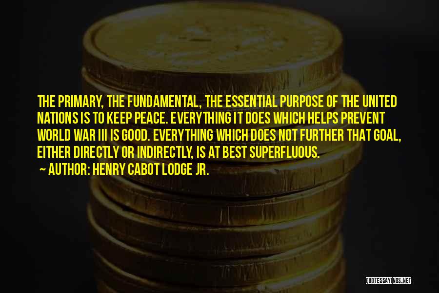 Henry Cabot Lodge Jr. Quotes: The Primary, The Fundamental, The Essential Purpose Of The United Nations Is To Keep Peace. Everything It Does Which Helps