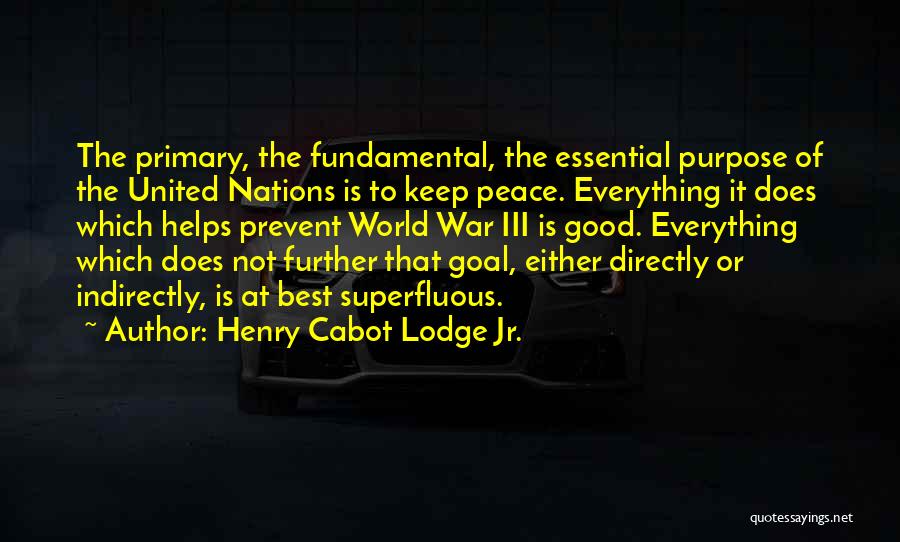 Henry Cabot Lodge Jr. Quotes: The Primary, The Fundamental, The Essential Purpose Of The United Nations Is To Keep Peace. Everything It Does Which Helps