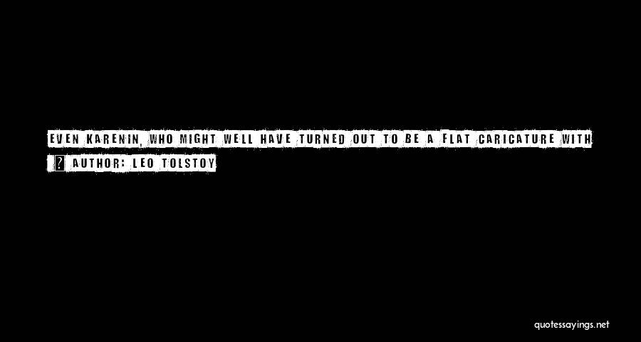 Leo Tolstoy Quotes: Even Karenin, Who Might Well Have Turned Out To Be A Flat Caricature With His Stick-out Ears And Cracking Knuckles,