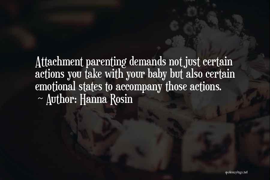 Hanna Rosin Quotes: Attachment Parenting Demands Not Just Certain Actions You Take With Your Baby But Also Certain Emotional States To Accompany Those