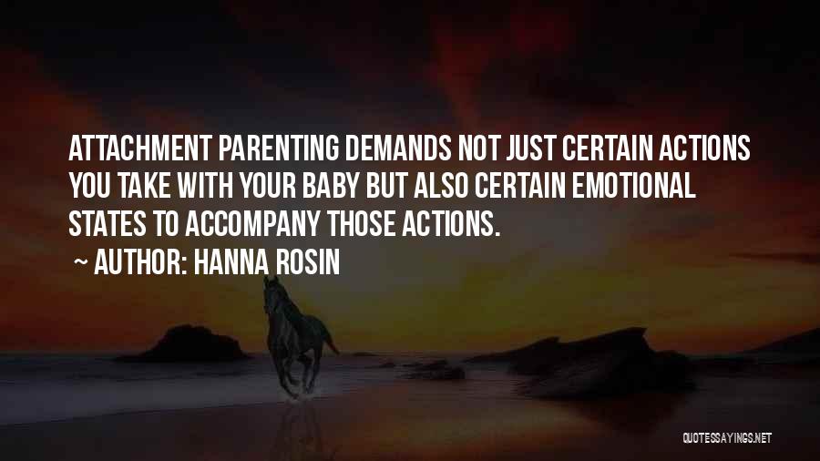 Hanna Rosin Quotes: Attachment Parenting Demands Not Just Certain Actions You Take With Your Baby But Also Certain Emotional States To Accompany Those