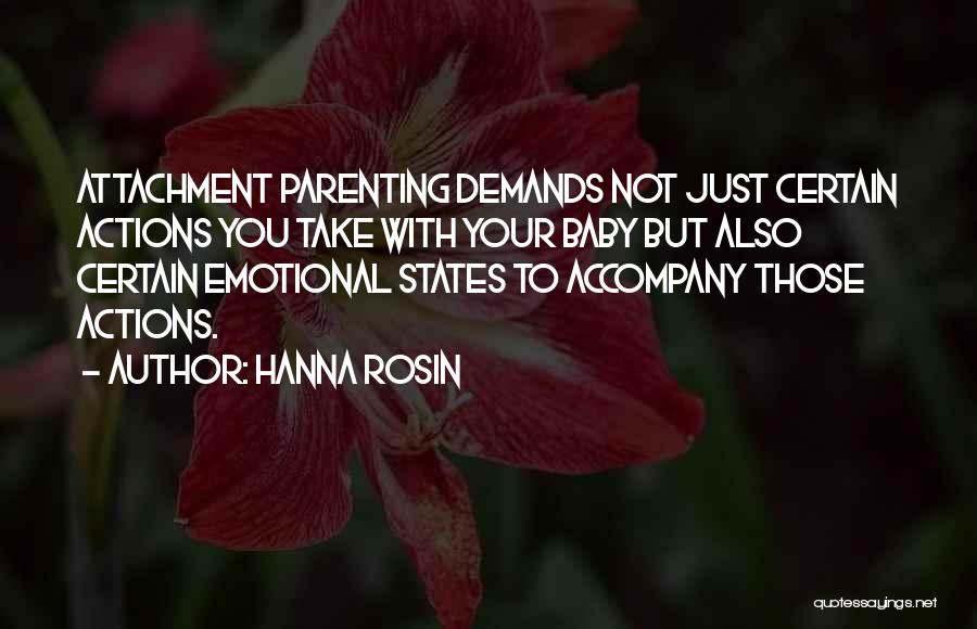 Hanna Rosin Quotes: Attachment Parenting Demands Not Just Certain Actions You Take With Your Baby But Also Certain Emotional States To Accompany Those