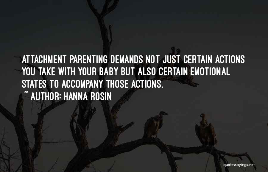 Hanna Rosin Quotes: Attachment Parenting Demands Not Just Certain Actions You Take With Your Baby But Also Certain Emotional States To Accompany Those