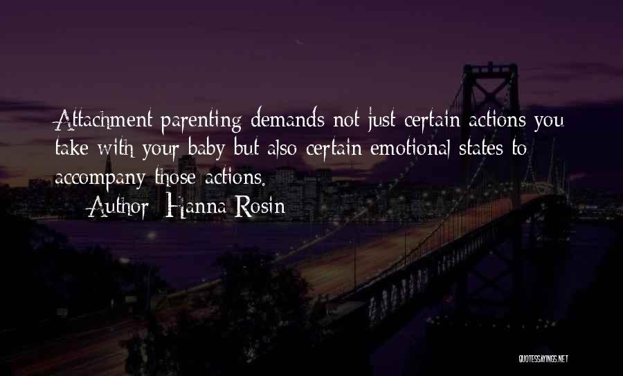 Hanna Rosin Quotes: Attachment Parenting Demands Not Just Certain Actions You Take With Your Baby But Also Certain Emotional States To Accompany Those