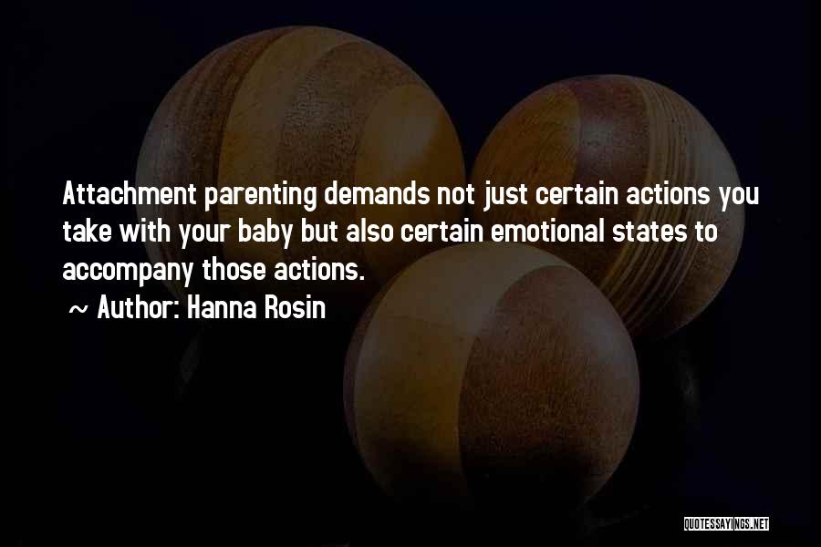 Hanna Rosin Quotes: Attachment Parenting Demands Not Just Certain Actions You Take With Your Baby But Also Certain Emotional States To Accompany Those