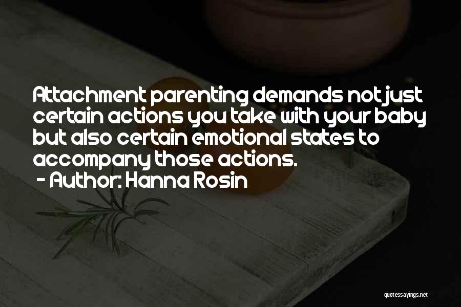 Hanna Rosin Quotes: Attachment Parenting Demands Not Just Certain Actions You Take With Your Baby But Also Certain Emotional States To Accompany Those