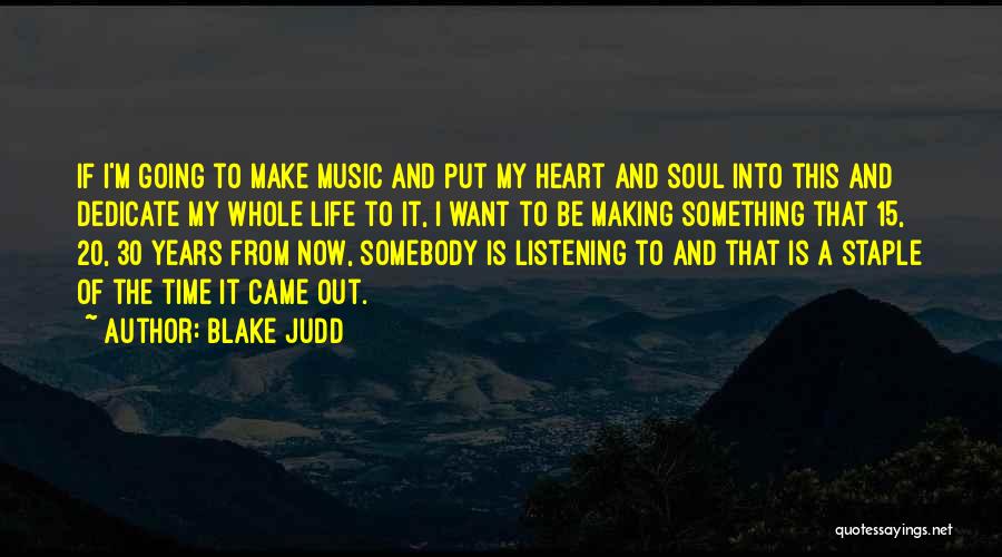 Blake Judd Quotes: If I'm Going To Make Music And Put My Heart And Soul Into This And Dedicate My Whole Life To