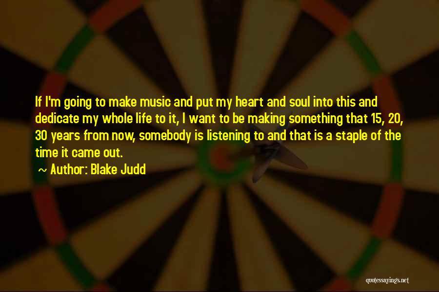 Blake Judd Quotes: If I'm Going To Make Music And Put My Heart And Soul Into This And Dedicate My Whole Life To