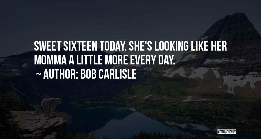 Bob Carlisle Quotes: Sweet Sixteen Today. She's Looking Like Her Momma A Little More Every Day.