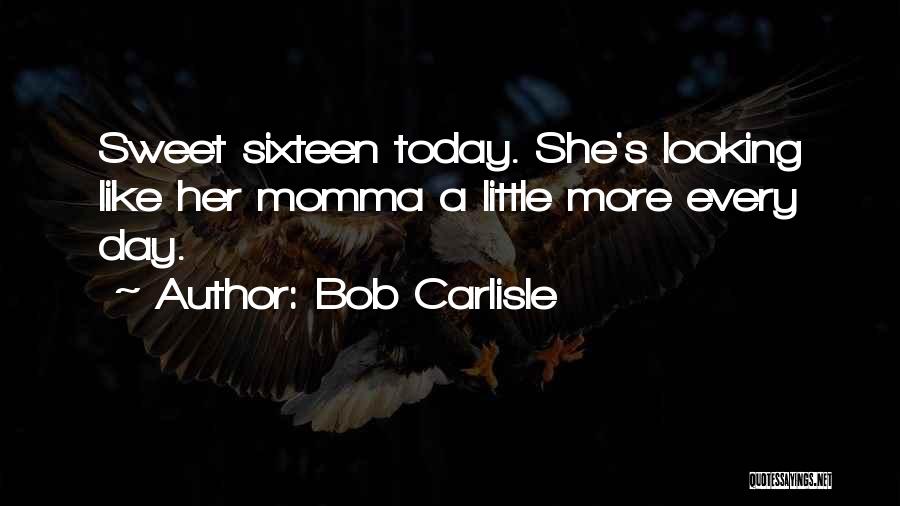 Bob Carlisle Quotes: Sweet Sixteen Today. She's Looking Like Her Momma A Little More Every Day.