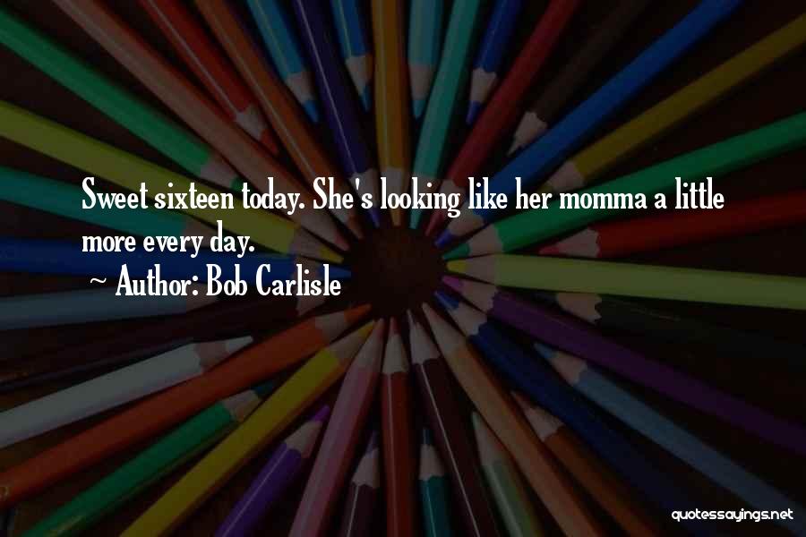 Bob Carlisle Quotes: Sweet Sixteen Today. She's Looking Like Her Momma A Little More Every Day.
