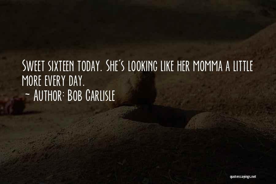 Bob Carlisle Quotes: Sweet Sixteen Today. She's Looking Like Her Momma A Little More Every Day.